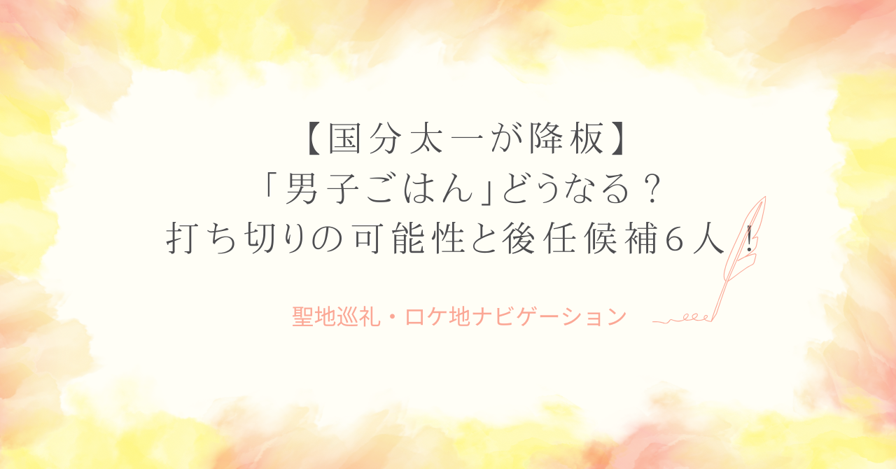 国分太一が降板で「男子ごはん」どうなる？打ち切りの可能性と後任候補６人！