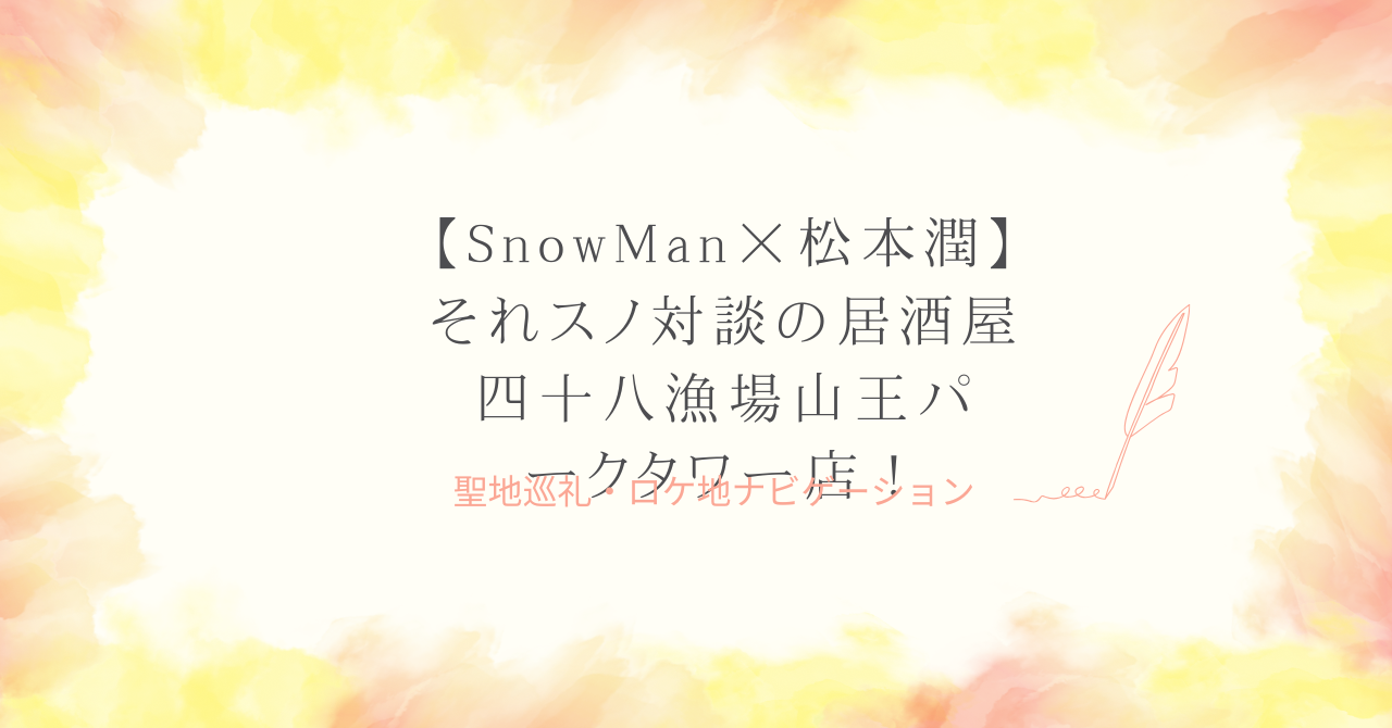 【SnowMan×松本潤】それスノ対談の居酒屋は四十八漁場山王パークタワー店！
