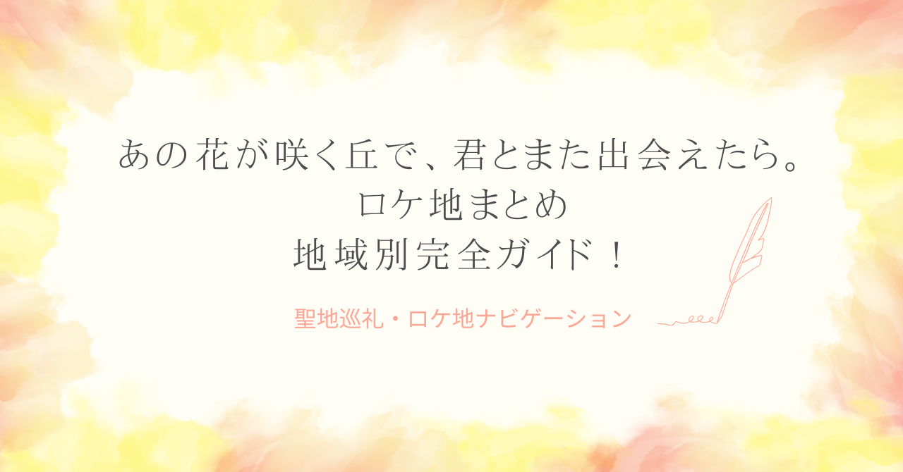 「あの花が咲く丘で、君とまた出会えたら。」ロケ地まとめ！地域別完全ガイド！