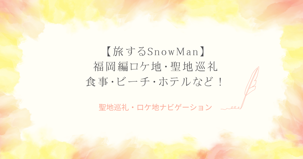 【旅するSnowMan】福岡編ロケ地・聖地巡礼｜食事・ビーチ・ホテルなど！